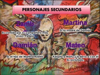 PERSONAJES SECUNDARIOS
Es comido por su compañero más
jóven, Pellejo
Es el hijo de Martina Robles
Es la madre de Damián
Adopta a Mañu y lo lleva a con él
Es reclutado.
 
