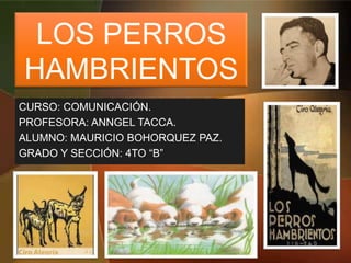 LOS PERROS
HAMBRIENTOS
CURSO: COMUNICACIÓN.
PROFESORA: ANNGEL TACCA.
ALUMNO: MAURICIO BOHORQUEZ PAZ.
GRADO Y SECCIÓN: 4TO “B”
 