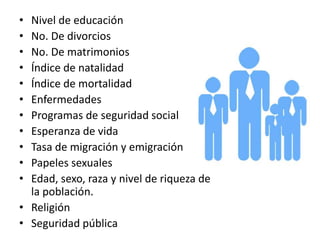 • Nivel de educación
• No. De divorcios
• No. De matrimonios
• Índice de natalidad
• Índice de mortalidad
• Enfermedades
• Programas de seguridad social
• Esperanza de vida
• Tasa de migración y emigración
• Papeles sexuales
• Edad, sexo, raza y nivel de riqueza de
la población.
• Religión
• Seguridad pública
 