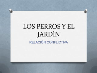 LOS PERROS Y EL
    JARDÍN
 RELACIÓN CONFLICTIVA
 