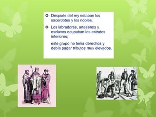  Después del rey estaban los
sacerdotes y los nobles.
 Los labradores, artesanos y
esclavos ocupaban los estratos
inferiores;
este grupo no tenia derechos y
debía pagar tributos muy elevados.
 