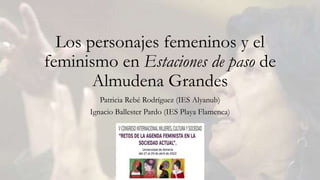 Los personajes femeninos y el
feminismo en Estaciones de paso de
Almudena Grandes
Patricia Rebé Rodríguez (IES Alyanub)
Ignacio Ballester Pardo (IES Playa Flamenca)
 