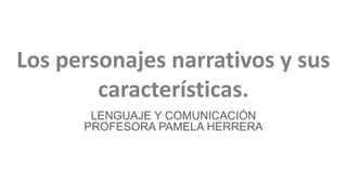 Los personajes narrativos y sus
características.
LENGUAJE Y COMUNICACIÓN
PROFESORA PAMELA HERRERA
 