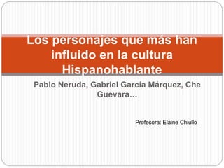 Pablo Neruda, Gabriel García Márquez, Che
Guevara…
Los personajes que más han
influido en la cultura
Hispanohablante
Profesora: Elaine Chiullo
 