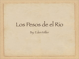 Los Pesos de el Rio
     By: Eden Miller
 