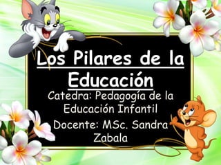 Los Pilares de la
Educación
Catedra: Pedagogía de la
Educación Infantil
Docente: MSc. Sandra
Zabala
 