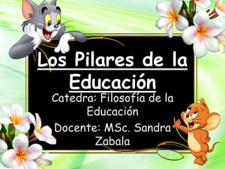 Los Pilares de la
Educación
Catedra: Filosofía de la
Educación
Docente: MSc. Sandra
Zabala
 
