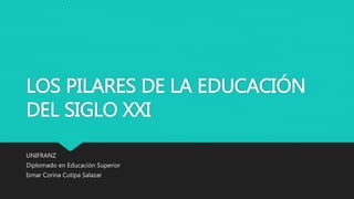 LOS PILARES DE LA EDUCACIÓN
DEL SIGLO XXI
UNIFRANZ
Diplomado en Educación Superior
Ismar Corina Cutipa Salazar
 