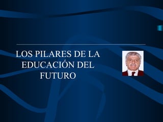 LOS PILARES DE LA
 EDUCACIÓN DEL
     FUTURO
 
