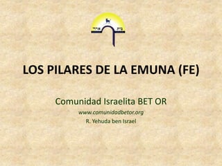 LOS PILARES DE LA EMUNA (FE)

     Comunidad Israelita BET OR
          www.comunidadbetor.org
            R. Yehuda ben Israel
 