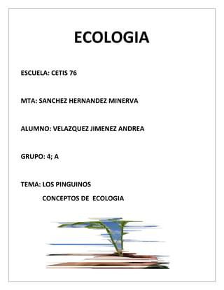 ECOLOGIA
ESCUELA: CETIS 76


MTA: SANCHEZ HERNANDEZ MINERVA


ALUMNO: VELAZQUEZ JIMENEZ ANDREA


GRUPO: 4; A


TEMA: LOS PINGUINOS
      CONCEPTOS DE ECOLOGIA
 