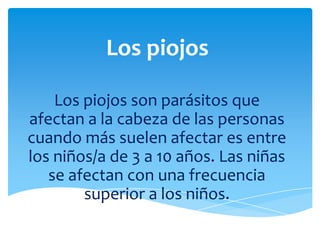 Los piojos

    Los piojos son parásitos que
afectan a la cabeza de las personas
cuando más suelen afectar es entre
los ni...
