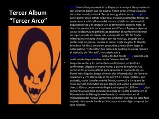 Tercer Album “Tercer Arco” 1996  fue el año que marcó a Los Piojos para siempre. Reaparecieron con un tercer álbum que los puso al frente de las ventas y los ojos de todo el mundo del rock. Tercer arco, grabado entre  junio  y julio , fue el primer disco donde llegaron al estudio a completar temas. Ya empezaban a sufrir el karma del músico: el del contrato musical. Esquina libertad y el tangazo Gris se terminaron sobre la hora. El disco fue presentado para la prensa en el Teatro Arpegios. Apenas un par de decenas de periodistas asistieron al evento y se llevaron de regalo uno de los discos más exitosos de los ’90. De fondo, mientras los invitados charlaban con los músicos, después de la conferencia de prensa, sonaba el primer corte elegido: El farolito. Este disco fue disco de oro en pocos días y no tardó en llegar al doble platino. "El farolito", fue cabeza de ranking en varias radios y el video clip de "Maradó", tema dedicado a  Diego Armando Maradona , llegó a los top ten de  MTV , posición a la cual también llegó el video clip de "Verano Del '92". Lo que las ventas y los comentarios anticipaban, no tardó en confirmarse. Llegaba un nuevo ritmo, a punto de explotar. Eso derivó en los primeros Obras para la banda. El momento de Los Piojos había llegado. Luego vinieron dos microestadios de Ferro en noviembre y tres Obras más al filo del ’97. En estos recitales, por supuesto, todos completamente llenos, comenzó a darse eso de ritual que sólo entienden los que alguna vez vieron a la banda en directo. Otro acontecimiento llegó a principios de 1997: en  julio , dos conciertos a sala llena convocaron a más de 10.000 personas en el Microestadio de Rácing de Avellaneda. En noviembre, en el microestadio del Parque Sarmiento, se dieron cita más de 7000 fans dejando claro que la banda está incorporada a las ligas mayores del rock nacional. 
