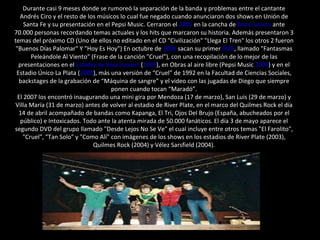 Durante casi 9 meses donde se rumoreó la separación de la banda y problemas entre el cantante Andrés Ciro y el resto de los músicos lo cual fue negado cuando anunciaron dos shows en Unión de Santa Fe y su presentación en el Pepsi Music. Cerraron el  2005  en la cancha de  Boca Juniors  ante 70.000 personas recordando temas actuales y los hits que marcaron su historia. Además presentaron 3 temas del próximo CD (Uno de ellos no editado en el CD "Civilización" "Llega El Tren" los otros 2 fueron "Buenos Días Palomar" Y "Hoy Es Hoy") En octubre de  2006  sacan su primer  DVD , llamado "Fantasmas Peleándole Al Viento" (Frase de la canción "Cruel"), con una recopilación de lo mejor de las presentaciones en el  Estadio de Boca Juniors  ( 2005 ), en Obras al aire libre (Pepsi Music  2005 ) y en el Estadio Único La Plata ( 2004 ), más una versión de “Cruel” de 1992 en la Facultad de Ciencias Sociales, backstages de la grabación de “Máquina de sangre” y el video con las jugadas de Diego que siempre ponen cuando tocan “Maradó”. El 2007 los encontró inaugurando una mini gira por Mendoza (17 de marzo), San Luis (29 de marzo) y Villa María (31 de marzo) antes de volver al estadio de River Plate, en el marco del Quilmes Rock el día 14 de abril acompañado de bandas como Kapanga, El Tri, Ojos Del Brujo (España, abucheados por el público) e Intoxicados. Todo ante la atenta mirada de 50.000 fanáticos. El día 3 de mayo aparece el segundo DVD del grupo llamado "Desde Lejos No Se Ve" el cual incluye entre otros temas "El Farolito", "Cruel", "Tan Solo" y "Como Alí" con imágenes de los shows en los estadios de River Plate (2003), Quilmes Rock (2004) y Vélez Sarsfield (2004). 