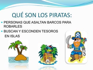 QUÉ SON LOS PIRATAS:
 PERSONAS QUE ASALTAN BARCOS PARA
  ROBARLES
 BUSCAN Y ESCONDEN TESOROS
  EN ISLAS
 