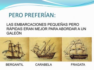 PERO PREFERÍAN:
LAS EMBARCACIONES PEQUEÑAS PERO
RÁPIDAS ERAN MEJOR PARA ABORDAR A UN
GALEÓN




BERGANTIL   CARABELA         FRAGATA
 