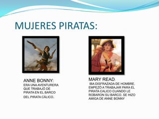 MUJERES PIRATAS:



 ANNE BONNY:          MARY READ:
 ERA UNA AVENTURERA   IBA DISFRAZADA DE HOMBRE.
 QUE TRABAJÓ DE       EMPEZÓ A TRABAJAR PARA EL
 PIRATA EN EL BARCO   PIRATA CALICO CUANDO LE
                      ROBARON SU BARCO. SE HIZO
 DEL PIRATA CÁLICO.
                      AMIGA DE ANNE BONNY
 
