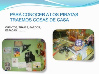 PARA CONOCER A LOS PIRATAS
   TRAEMOS COSAS DE CASA
CUENTOS, TRAJES, BARCOS,
ESPADAS………..
 