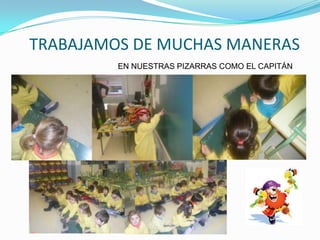 TRABAJAMOS DE MUCHAS MANERAS
         EN NUESTRAS PIZARRAS COMO EL CAPITÁN
 