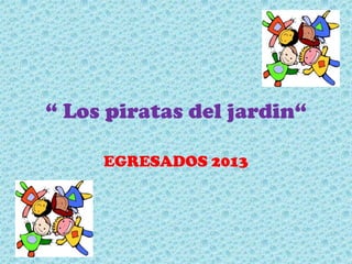 “ Los piratas del jardin“
EGRESADOS 2013

 