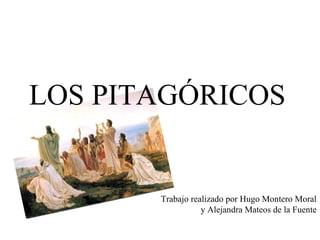 LOS PITAGÓRICOS 
Trabajo realizado por Hugo Montero Moral 
y Alejandra Mateos de la Fuente 
 