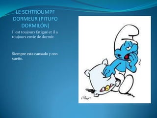 LE SCHTROUMPF
DORMEUR (PITUFO
   DORMILÓN)
Il est toujours fatigué et il a
toujours envie de dormir.



Siempre esta cansado y con
sueño.
 