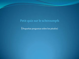Petit quiz sur le schtroumpfs

(Pequeñas preguntas sobre los pitufos)
 