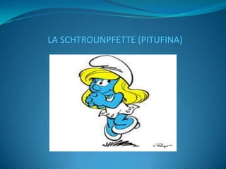 LA SCHTROUNPFETTE (PITUFINA)
 