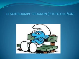 LE SCHTROUMPF GROGNON (PITUFO GRUÑÓN)
 
