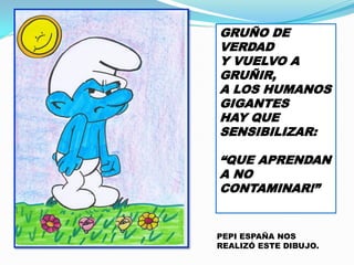 GRUÑO DE
VERDAD
Y VUELVO A
GRUÑIR,
A LOS HUMANOS
GIGANTES
HAY QUE
SENSIBILIZAR:
“QUE APRENDAN
A NO
CONTAMINAR!”

PEPI ESPAÑA NOS
REALIZÓ ESTE DIBUJO.

 