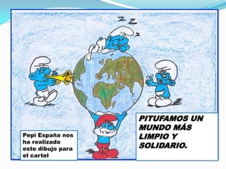 Pepi España nos
ha realizado
este dibujo para
el cartel

PITUFAMOS UN
MUNDO MÁS
LIMPIO Y
SOLIDARIO.

 