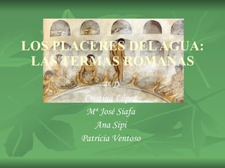 LOS PLACERES DEL AGUA: LAS TERMAS ROMANAS 4º D Cristina López Mª José Siafa Ana Sipi Patricia Ventoso 