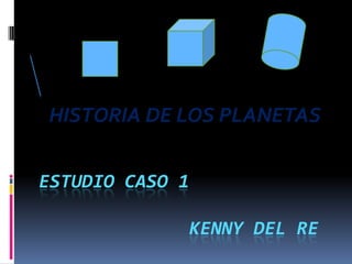 ESTUDIO CASO 1
KENNY DEL RE
HISTORIA DE LOS PLANETAS
 