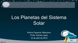 Los Planetas del Sistema
Solar
Karina Figueroa Villanueva
Profa. Arlinda López
10 de abril de 2015
 