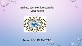 Instituto tecnológico superior
“vida nueva”
Tema :LOS PLANETAS
 