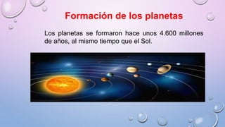 Formación de los planetas
Los planetas se formaron hace unos 4.600 millones
de años, al mismo tiempo que el Sol.