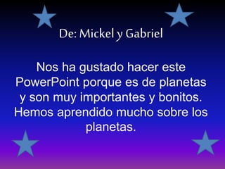 De: Mickel y Gabriel
Nos ha gustado hacer este
PowerPoint porque es de planetas
y son muy importantes y bonitos.
Hemos aprendido mucho sobre los
planetas.
 