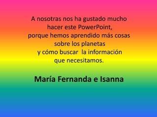 A nosotras nos ha gustado mucho
hacer este PowerPoint,
porque hemos aprendido más cosas
sobre los planetas
y cómo buscar la información
que necesitamos.
María Fernanda e Isanna
 
