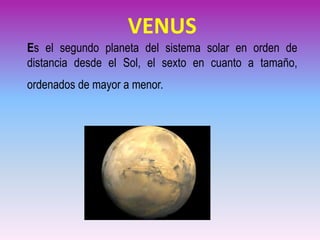 VENUS
Es el segundo planeta del sistema solar en orden de
distancia desde el Sol, el sexto en cuanto a tamaño,
ordenados de mayor a menor.
 