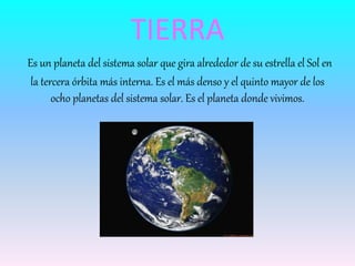 TIERRA
Es un planeta del sistema solar que gira alrededor de su estrella el Sol en
la tercera órbita más interna. Es el más denso y el quinto mayor de los
ocho planetas del sistema solar. Es el planeta donde vivimos.
 