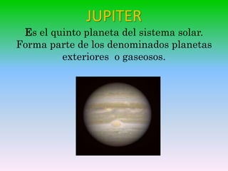 JUPITER
Es el quinto planeta del sistema solar.
Forma parte de los denominados planetas
exteriores o gaseosos.
 