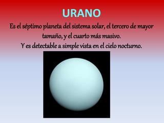 URANO
Es el séptimo planeta del sistema solar, el tercero de mayor
tamaño, y el cuarto más masivo.
Y es detectable a simple vistaen el cielo nocturno.
 