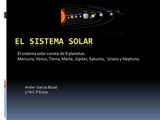 EL SISTEMA SOLAR
El sistema solar consta de 8 planetas:
Mercurio, Venus, Tierra, Marte, Júpiter, Saturno, Urano y Neptuno.




   Ander García Bozal
   5 ºA C.P Eulza
 