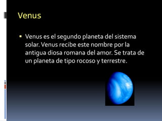 Venus

 Venus es el segundo planeta del sistema
  solar. Venus recibe este nombre por la
  antigua diosa romana del amor. Se trata de
  un planeta de tipo rocoso y terrestre.
 