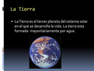 La Tierra

 La Tierra es el tercer planeta del sistema solar
  en el que se desarrolla la vida. La tierra esta
  formada mayoritariamente por agua.
 