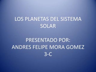 LOS PLANETAS DEL SISTEMA
SOLAR

PRESENTADO POR:
ANDRES FELIPE MORA GOMEZ
3-C

 