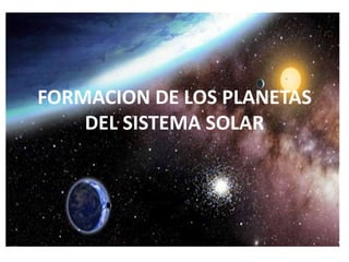 FORMACION DE LOS PLANETAS
DEL SISTEMA SOLAR
 