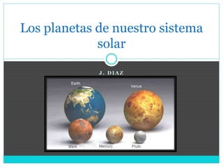 J . D I A Z
Los planetas de nuestro sistema
solar
 