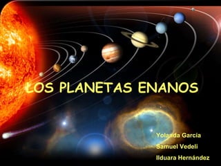 LOS PLANETAS ENANOS Yolanda García Samuel Vedeli Ilduara Hernández 