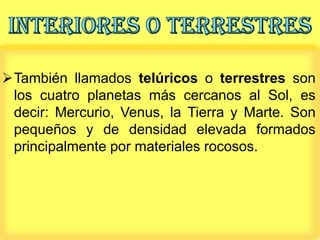 También llamados telúricos o terrestres son
 los cuatro planetas más cercanos al Sol, es
 decir: Mercurio, Venus, la Tierra y Marte. Son
 pequeños y de densidad elevada formados
 principalmente por materiales rocosos.
 